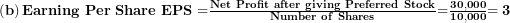  \left( \mathbf{b} \right)\mathbf{Earning\ Per\ Share\ EPS =}\frac{\mathbf{Net\ Profit\ after\ giving\ Preferred\ Stock}}{\mathbf{Number\ of\ Shares}}\mathbf{=}\frac{\mathbf{30,000}}{\mathbf{10,000}}\mathbf{= 3}\  