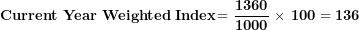 \[ \mathbf{Current\ Year\ Weighted\ Index}\mathbf{= \ }\frac{\mathbf{1360}}{\mathbf{1000}}\mathbf{\ \times \ 100 = 136\ }\ \]