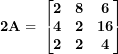 \[ \mathbf{2}\mathbf{A = \ }\begin{bmatrix}  \mathbf{2} & \mathbf{8} & \mathbf{6} \\\mathbf{4} & \mathbf{2} & \mathbf{16} \\\mathbf{2} & \mathbf{2} & \mathbf{4} \\\end{bmatrix}\ \]