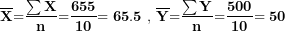 \[ \overline{\mathbf{X}}\mathbf{=}\frac{\mathbf{\sum X}}{\mathbf{n}}\mathbf{=}\frac{\mathbf{655}}{\mathbf{10}}\mathbf{= 65.5\ ,\ }\overline{\mathbf{Y}}\mathbf{=}\frac{\mathbf{\sum Y}}{\mathbf{n}}\mathbf{=}\frac{\mathbf{500}}{\mathbf{10}}\mathbf{= 50\ }\  \]