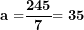 \[ \mathbf{a =}\frac{\mathbf{245}}{\mathbf{7}}\mathbf{= 35}\  \]