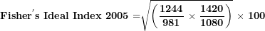 \[  \mathbf{Fishe}\mathbf{r}^{\mathbf{'}}\mathbf{s\ Ideal\ Index\ 2005 =}\sqrt{\left( \frac{\mathbf{1244}}{\mathbf{981}}\mathbf{\ \times \ }\frac{\mathbf{1420}}{\mathbf{1080}} \right)}\mathbf{\ \times \ 100}\  \]