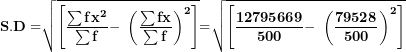 \[ \mathbf{S.D =}\sqrt{\left\lbrack \frac{\mathbf{\sum f}\mathbf{x}^{\mathbf{2}}}{\mathbf{\sum f}}\mathbf{- \ }\left( \frac{\mathbf{\sum fx}}{\mathbf{\sum f}} \right)^{\mathbf{2}} \right\rbrack}\mathbf{=}\sqrt{\left\lbrack \frac{\mathbf{12795669}}{\mathbf{500}}\mathbf{- \ }\left( \frac{\mathbf{79528}}{\mathbf{500}} \right)^{\mathbf{2}} \right\rbrack}\  \]
