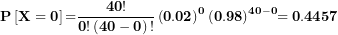\[ \mathbf{P}\left\lbrack \mathbf{X = 0} \right\rbrack\mathbf{=}\frac{\mathbf{40!}}{\mathbf{0!}\left( \mathbf{40 - 0} \right)\mathbf{!}}\left( \mathbf{0.02} \right)^{\mathbf{0}}\mathbf{(0.98)}^{\mathbf{40 - 0}}\mathbf{= 0.4457}\  \]