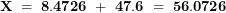 \[ \mathbf{X\  = \ 8.4726\  + \ 47.6\  = \ 56.0726}\ \]