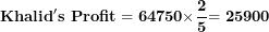 \[  \mathbf{Khalid's\ Profit = 64750 \times}\frac{\mathbf{2}}{\mathbf{5}}\mathbf{= 25900}\ \]