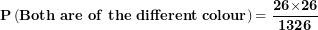 \[  \mathbf{P}\left( \mathbf{Both\ are\ of\ the\ different\ colour} \right)\mathbf{= \ }\frac{\mathbf{26}\mathbf{\times}\mathbf{26}}{\mathbf{1326}}\ \]