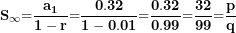\[ \mathbf{S}_{\mathbf{\infty}}\mathbf{=}\frac{\mathbf{a}_{\mathbf{1}}}{\mathbf{1 - r}}\mathbf{=}\frac{\mathbf{0.32}}{\mathbf{1 - 0.01}}\mathbf{=}\frac{\mathbf{0.32}}{\mathbf{0.99}}\mathbf{=}\frac{\mathbf{32}}{\mathbf{99}}\mathbf{=}\frac{\mathbf{p}}{\mathbf{q}}\  \]