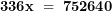   \mathbf{336}\mathbf{x\ = \ 752640}\ 
