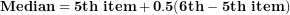 \[ \mathbf{Median = 5}\mathbf{th\ item + 0.5(6}\mathbf{th - 5}\mathbf{th\ item)}\ \]
