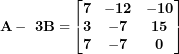 \[ \mathbf{A - \ 3}\mathbf{B =}\begin{bmatrix}\mathbf{7} & \mathbf{- 12} & \mathbf{- 10} \\\mathbf{3} & \mathbf{- 7} & \mathbf{15} \\\mathbf{7} & \mathbf{- 7} & \mathbf{0} \\\end{bmatrix}\ \]