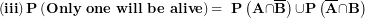 \[ \left( \mathbf{iii} \right)\mathbf{P}\left( \mathbf{Only\ one\ will\ be\ alive} \right)\mathbf{= \ P}\left( \mathbf{A \cap}\overline{\mathbf{B}} \right)\mathbf{\cup P}\left( \overline{\mathbf{A}}\mathbf{\cap B} \right)\ \]