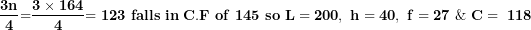 \[ \frac{\mathbf{3}\mathbf{n}}{\mathbf{4}}\mathbf{=}\frac{\mathbf{3 \times 164}}{\mathbf{4}}\mathbf{= 123\ falls\ in\ C.F\ of\ 145\ so\ L = 200,\ h = 40,\ f = 27\ \&\ C = \ 118}\  \]