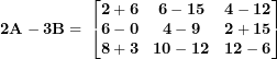 \[ \mathbf{2}\mathbf{A - 3}\mathbf{B = \ }\begin{bmatrix}\mathbf{2 + 6} & \mathbf{6 - 15} & \mathbf{4 - 12} \\\mathbf{6 - 0} & \mathbf{4 - 9} & \mathbf{2 + 15} \\\mathbf{8 + 3} & \mathbf{10 - 12} & \mathbf{12 - 6} \\\end{bmatrix}\  \]