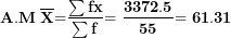 \[ \mathbf{A.M\ }\overline{\mathbf{X}}\mathbf{=}\frac{\mathbf{\sum fx}}{\mathbf{\sum f}}\mathbf{= \ }\frac{\mathbf{3372.5}}{\mathbf{55}}\mathbf{= 61.31\ }\  \]