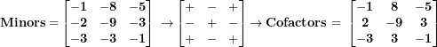 \[ \mathbf{Minors =}\begin{bmatrix}\mathbf{- 1} & \mathbf{- 8} & \mathbf{- 5} \\\mathbf{- 2} & \mathbf{- 9} & \mathbf{- 3} \\\mathbf{- 3} & \mathbf{- 3} & \mathbf{- 1} \\\end{bmatrix}\mathbf{\ \rightarrow}\begin{bmatrix}\mathbf{+} & \mathbf{-} & \mathbf{+} \\\mathbf{-} & \mathbf{+} & \mathbf{-} \\\mathbf{+} & \mathbf{-} & \mathbf{+} \\\end{bmatrix}\mathbf{\rightarrow Cofactors = \ }\begin{bmatrix}\mathbf{- 1} & \mathbf{8} & \mathbf{- 5} \\\mathbf{2} & \mathbf{- 9} & \mathbf{3} \\\mathbf{- 3} & \mathbf{3} & \mathbf{- 1} \\\end{bmatrix}\ \]