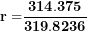 \[ \mathbf{r =}\frac{\mathbf{314.375}}{\mathbf{319.8236}}\  \]