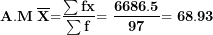 \[ \mathbf{A.M\ }\overline{\mathbf{X}}\mathbf{=}\frac{\mathbf{\sum fx}}{\mathbf{\sum f}}\mathbf{= \ }\frac{\mathbf{6686.5}}{\mathbf{97}}\mathbf{= 68.93\ }\  \]
