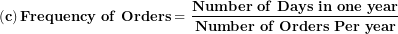 \[  \left( \mathbf{c} \right)\mathbf{Frequency\ of\ Orders = \ }\frac{\mathbf{Number\ of\ Days\ in\ one\ year}}{\mathbf{Number\ of\ Orders\ Per\ year}}\ \]