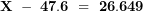 \[ \mathbf{X\ -\ 47.6\  = \ 26.649}\ \]