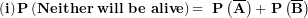 \[ \left( \mathbf{i} \right)\mathbf{P}\left( \mathbf{Neither\ will\ be\ alive} \right)\mathbf{= \ P}\left( \overline{\mathbf{A}} \right)\mathbf{+ \ P}\left( \overline{\mathbf{B}} \right)\ \]