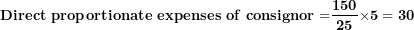 \[ \mathbf{Direct\ proportionate\ expenses\ of\ consignor =}\frac{\mathbf{150}}{\mathbf{25}}\mathbf{\times 5 = 30}\  \]