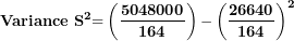 \[ \mathbf{Variance\ }\mathbf{S}^{\mathbf{2}}\mathbf{=}\left( \frac{\mathbf{5048000}}{\mathbf{164}} \right)\mathbf{-}\left( \frac{\mathbf{26640}}{\mathbf{164}} \right)^{\mathbf{2}}\  \]