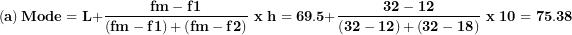 \[  \left( \mathbf{a} \right)\mathbf{Mode = L +}\frac{\mathbf{fm - f}\mathbf{1}}{\left( \mathbf{fm - f}\mathbf{1} \right)\mathbf{+}\left( \mathbf{fm - f}\mathbf{2} \right)}\mathbf{\ x\ h = 69.5 +}\frac{\mathbf{32 - 12}}{\left( \mathbf{32 - 12} \right)\mathbf{+}\left( \mathbf{32 - 18} \right)}\mathbf{\ x\ 10 = 75.38}\ \]