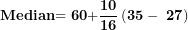 \[ \mathbf{Median}\mathbf{= 60 +}\frac{\mathbf{10}}{\mathbf{16}}\left( \mathbf{35 - \ 27} \right)\ \]