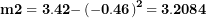 \[ \mathbf{m}\mathbf{2 = 3.42 -}\left( \mathbf{- 0.46} \right)^{\mathbf{2}}\mathbf{= 3.2084}\ \]