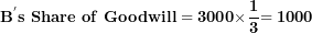 \[ \mathbf{B}^{\mathbf{'}}\mathbf{s\ Share\ of\ Goodwill = 3000 \times}\frac{\mathbf{1}}{\mathbf{3}}\mathbf{= 1000}\  \]