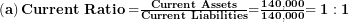  \left( \mathbf{a} \right)\mathbf{Current\ Ratio =}\frac{\mathbf{Current\ Assets}}{\mathbf{Current\ Liabilities}}\mathbf{=}\frac{\mathbf{140,000}}{\mathbf{140,000}}\mathbf{= 1:1}\  