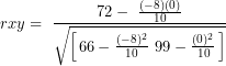 \[ rxy = \ \frac{72 - \ \frac{( - 8)(0)}{10}}{\sqrt{\left\lbrack \left{ 66 - \frac{( - 8)^{2}}{10} \right}\left{ 99 - \frac{(0)^{2}}{10} \right} \right\rbrack}}\ \]