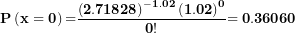 \[  \(\mathbf{P}\left( \mathbf{x = 0} \right)\mathbf{=}\frac{\left( \mathbf{2.71828} \right)^{\mathbf{- 1.02}}\mathbf{(1.02)}^{\mathbf{0}}}{\mathbf{0!}}\mathbf{= 0.36060}\ \]