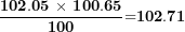 \[ \frac{\mathbf{102.05}\mathbf{\ \times \ 1}\mathbf{00.65}}{\mathbf{100}}\mathbf{=}\mathbf{102.71}\ \]