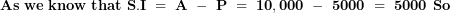  \mathbf{As\ we\ know\ that\ S.I\ = \ A\ -\ P\ = \ 10,000\ -\ 5000\ = \ 5000\ So}\  