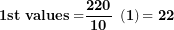 \[ \mathbf{1}\mathbf{st\ values =}\frac{\mathbf{220}}{\mathbf{10}}\mathbf{\ }\left( \mathbf{1} \right)\mathbf{= 22}\  \]