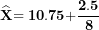 \[ \widehat{\mathbf{X}}\mathbf{= 10.75 +}\frac{\mathbf{2.5}}{\mathbf{8}}\ \]