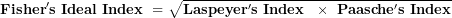 \[ \mathbf{Fisher's\ Ideal\ Index\ = \ }\sqrt{\mathbf{Laspeyer's\ Index\ \ \times \ Paasche's\ Index}}\  \]