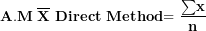\[  \mathbf{A}\mathbf{.}\mathbf{M}\mathbf{\ }\overline{\mathbf{X}}\mathbf{\ }\mathbf{Direct}\mathbf{\ }\mathbf{Method}\mathbf{= \ }\frac{\mathbf{\sum}\mathbf{x}}{\mathbf{n}}\ \]