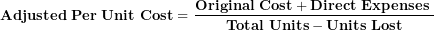 \[  \mathbf{Adjusted\ Per\ Unit\ Cost = \ }\frac{\mathbf{Original\ Cost + Direct\ Expenses\ }}{\mathbf{Total\ Units - Units\ Lost}}\ \]
