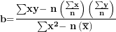 \[ \mathbf{b}\mathbf{=}\frac{\mathbf{\sum}\mathbf{xy -}\mathbf{\ n}\left( \frac{\mathbf{\sum}\mathbf{x}}{\mathbf{n}} \right)\left( \frac{\mathbf{\sum}\mathbf{y}}{\mathbf{n}} \right)}{\mathbf{\sum}\mathbf{x}^{\mathbf{2}}\mathbf{- \ n}\left( \overline{\mathbf{x}} \right)\mathbf{²}}\ \]