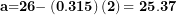 \[ \mathbf{a}\mathbf{=}\mathbf{26 -}\left( \mathbf{0}\mathbf{.}\mathbf{315} \right)\left( \mathbf{2} \right)\mathbf{= \ }\mathbf{25}\mathbf{.}\mathbf{37}\ \]