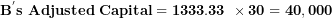 \[  \mathbf{B}^{\mathbf{'}}\mathbf{s\ Adjusted\ Capital = 1333.33\ \times 30 = 40,000}\ \]