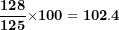 \[ \frac{\mathbf{12}\mathbf{8}}{\mathbf{12}\mathbf{5}}\mathbf{\times 100 = 10}\mathbf{2.4}\  \]