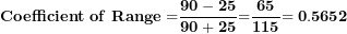 \[  \mathbf{Coefficient\ of\ Range =}\frac{\mathbf{90 - 25}}{\mathbf{90 + 25}}\mathbf{=}\frac{\mathbf{65}}{\mathbf{115}}\mathbf{= 0.5652}\ \]