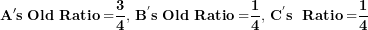 \[  \mathbf{A}\mathbf{'s\ Old\ Ratio =}\frac{\mathbf{3}}{\mathbf{4}}\mathbf{,\ }\mathbf{B}^{\mathbf{'}}\mathbf{s\ Old\ Ratio =}\frac{\mathbf{1}}{\mathbf{4}}\mathbf{,\ }\mathbf{C}^{\mathbf{'}}\mathbf{s\ \ Ratio =}\frac{\mathbf{1}}{\mathbf{4}}\ \]