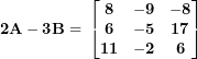 \[ \mathbf{2}\mathbf{A - 3}\mathbf{B = \ }\begin{bmatrix}\mathbf{8} & \mathbf{- 9} & \mathbf{- 8} \\\mathbf{6} & \mathbf{- 5} & \mathbf{17} \\\mathbf{11} & \mathbf{- 2} & \mathbf{6} \\\end{bmatrix}\ \]