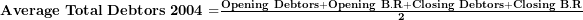   \mathbf{Average\ Total\ Debtors\ 2004 =}\frac{\mathbf{Opening\ Debtors + Opening\ B.R + Closing\ Debtors + Closing\ B.R}}{\mathbf{2}}\ 