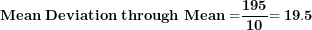 \[ \mathbf{Mean\ Deviation\ through\ Mean =}\frac{\mathbf{195}}{\mathbf{10}}\mathbf{= 19.5}\  \]